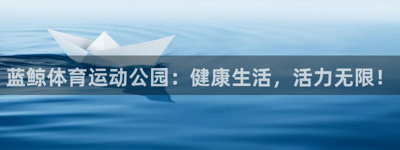 球迷体育蓓蓓：蓝鲸体育运动公园：健康生活，活力无限！