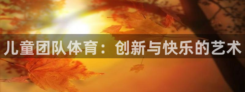 球迷体育蓓蓓：儿童团队体育：创新与快乐的艺术