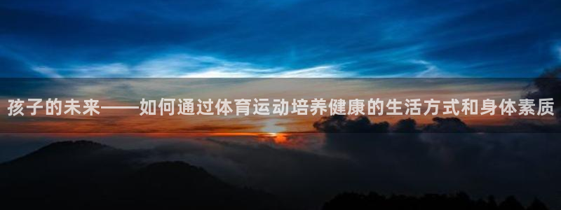 球迷体育官网：孩子的未来——如何通过体育运动培养健康的生活方式和身体素质